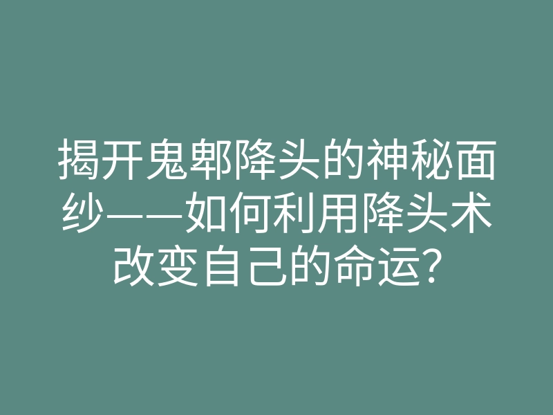 揭开鬼郫降头的神秘面纱——如何利用降头术改变自己的命运？