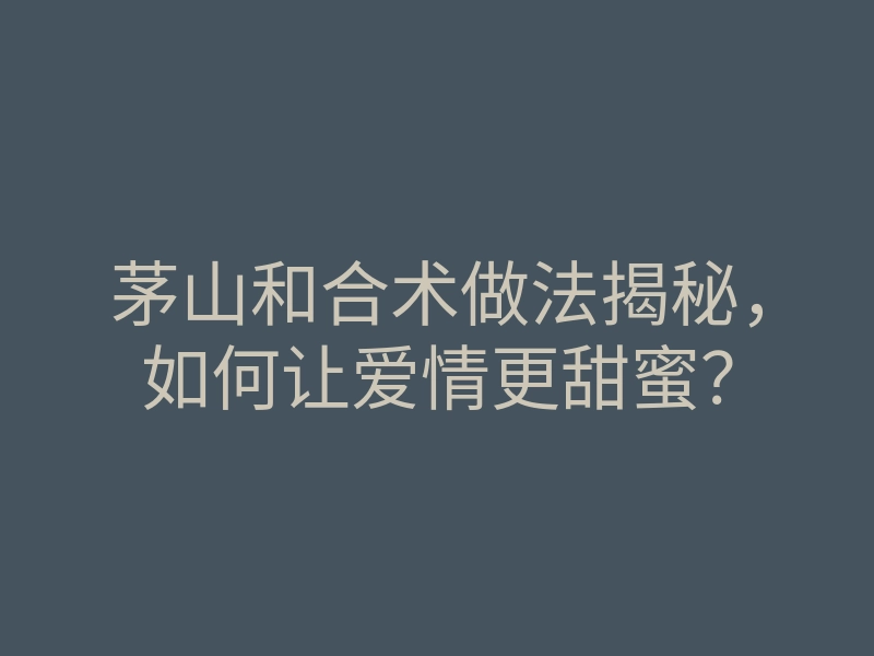茅山和合术做法揭秘,如何让爱情更甜蜜?