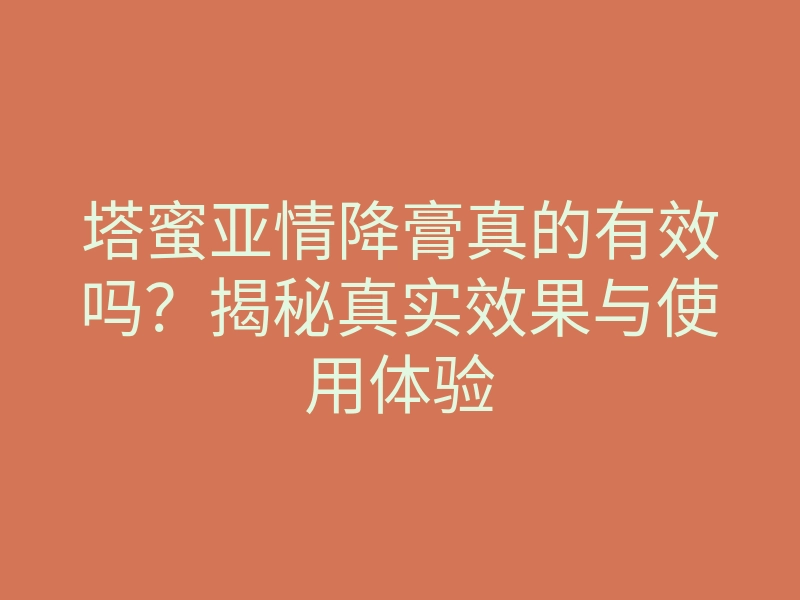 塔蜜亚情降膏真的有效吗?揭秘真实效果与使用体验