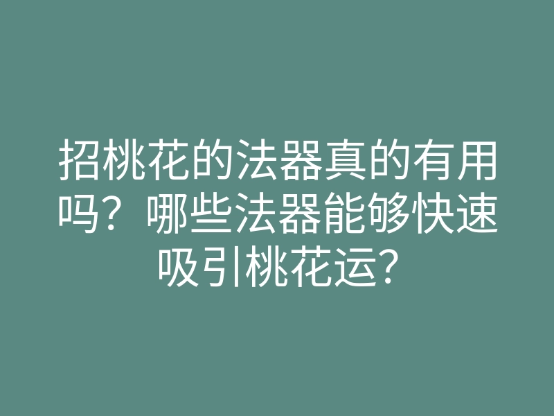 招桃花的法器真的有用吗?哪些法器能够快速吸引桃花运?