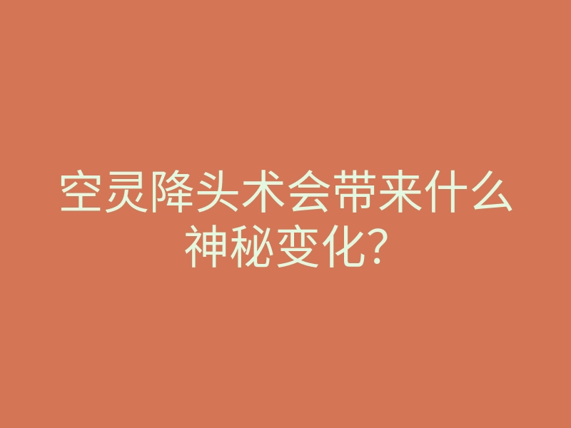 空灵降头术会带来什么神秘变化？