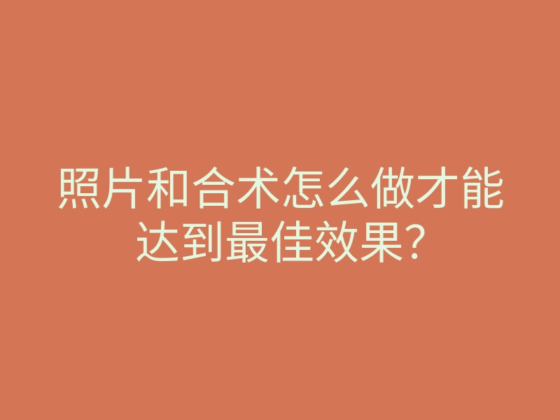 照片和合术怎么做才能达到最佳效果?