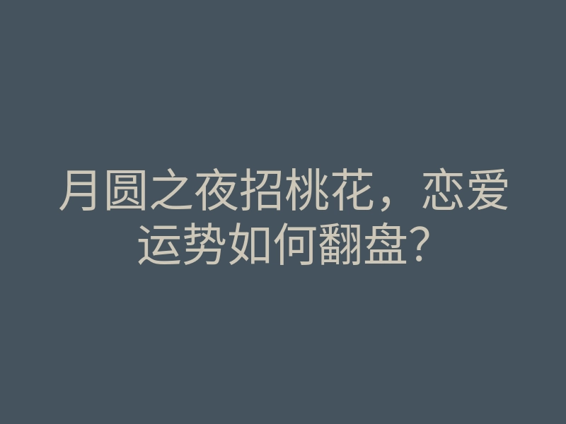 月圆之夜招桃花，恋爱运势如何翻盘？