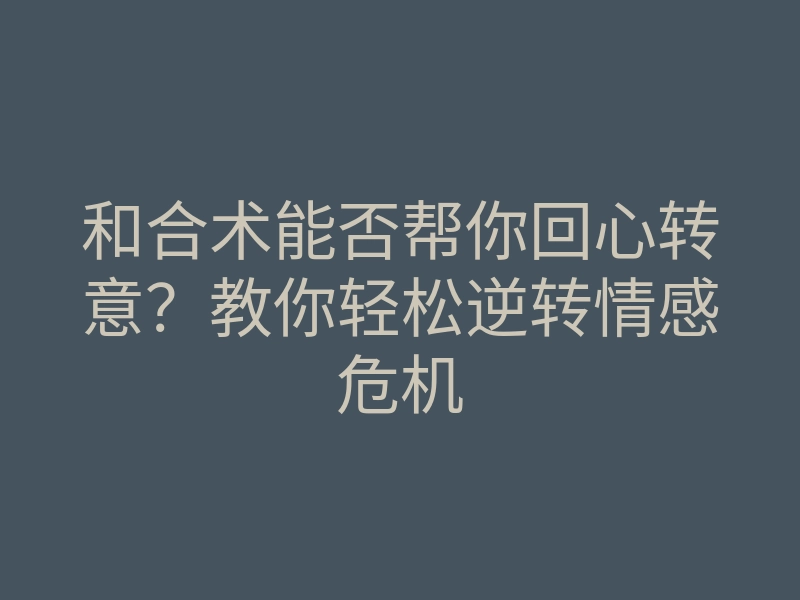 和合术能否帮你回心转意?教你轻松逆转情感危机