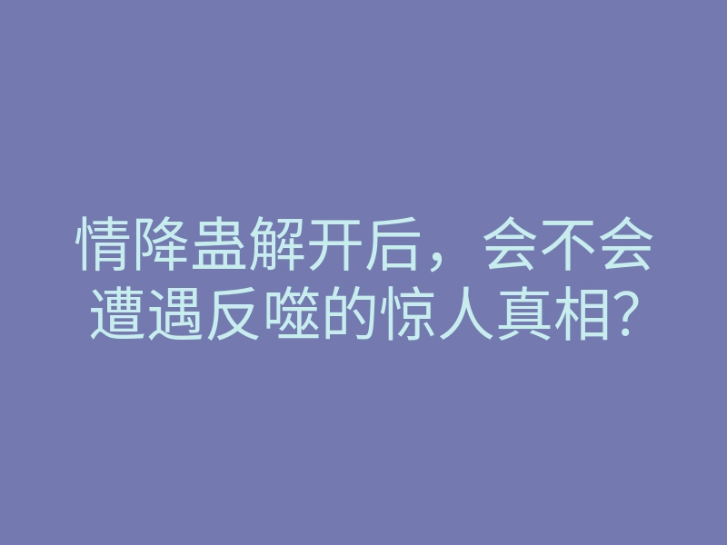 情降蛊解开后，会不会遭遇反噬的惊人真相？