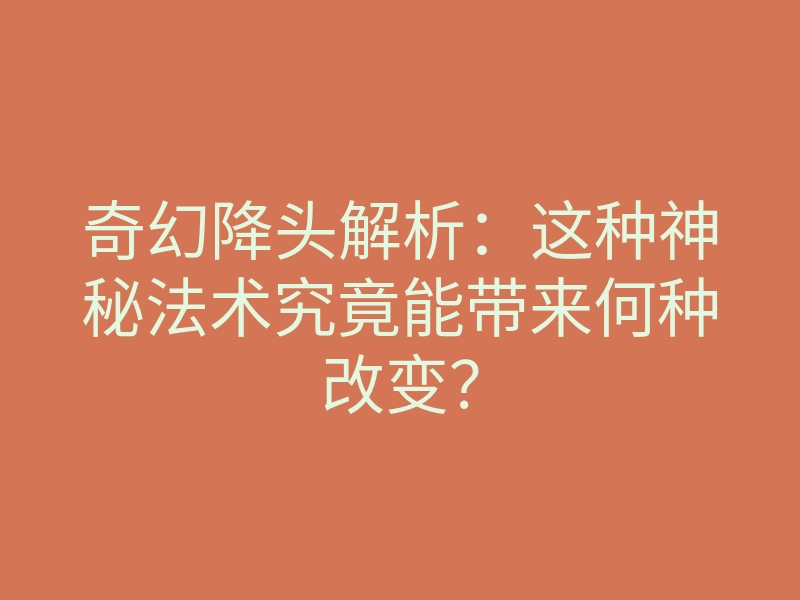 奇幻降头解析:这种神秘法术究竟能带来何种改变?