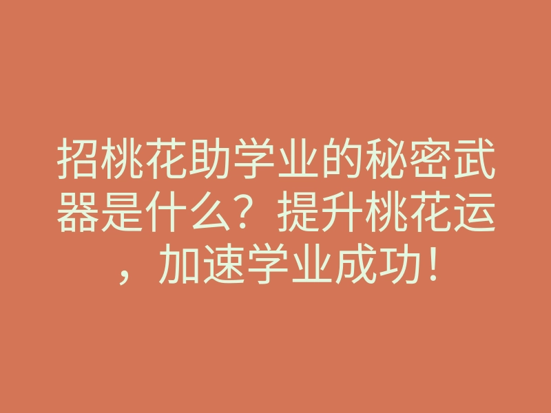 招桃花助学业的秘密武器是什么?提升桃花运,加速学业成功!