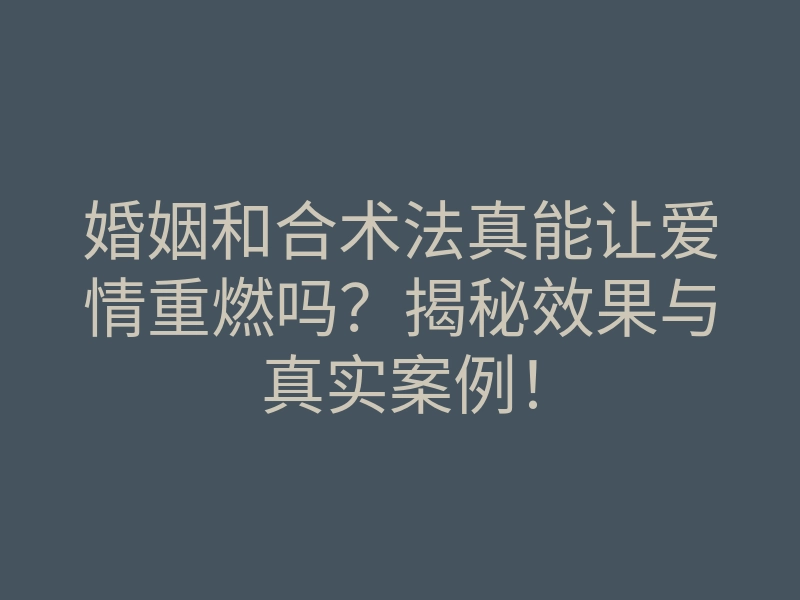 婚姻和合术法真能让爱情重燃吗?揭秘效果与真实案例!