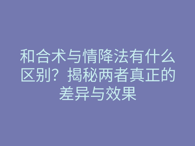 和合术与情降法有什么区别?揭秘两者真正的差异与效果
