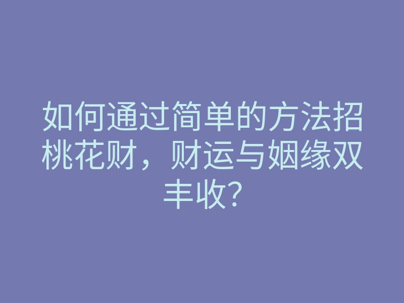 如何通过简单的方法招桃花财,财运与姻缘双丰收?