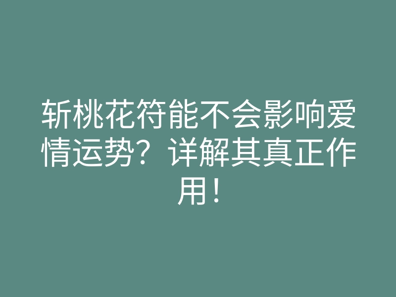 斩桃花符能不会影响爱情运势?详解其真正作用!