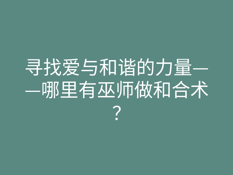寻找爱与和谐的力量——哪里有巫师做和合术?