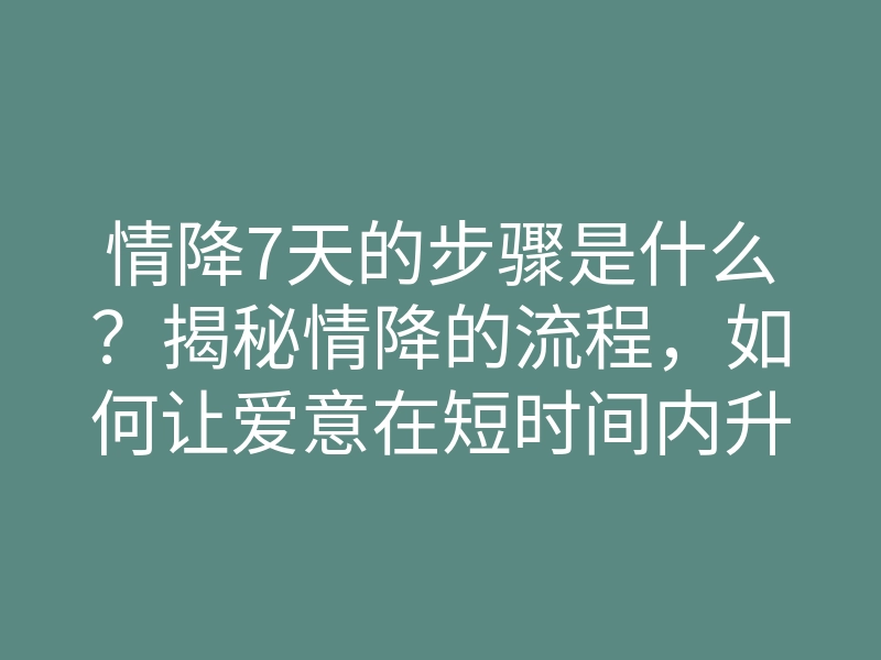 情降7天的步骤是什么?揭秘情降的流程,如何让爱意在短时间内升温