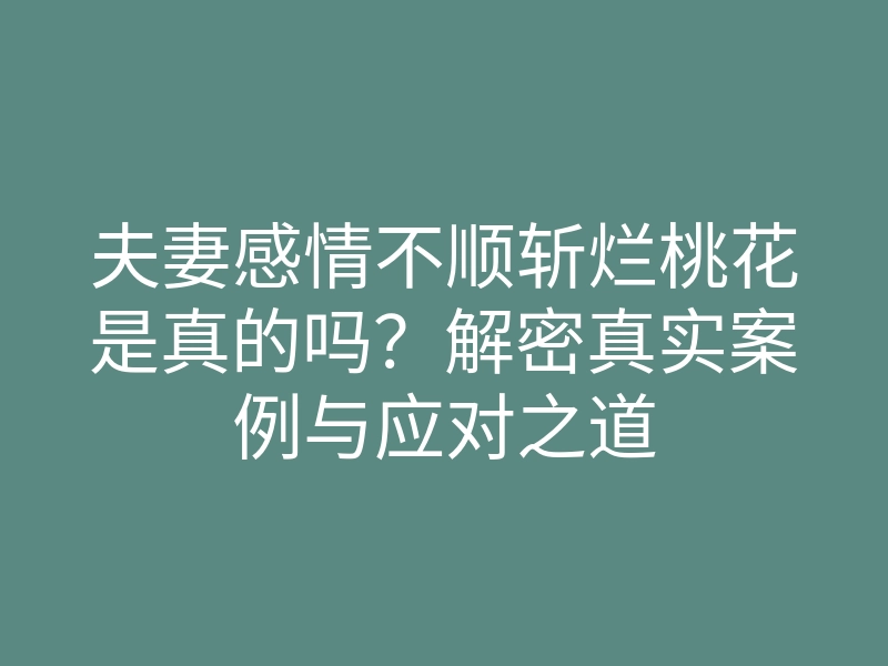 夫妻感情不顺斩烂桃花是真的吗?解密真实案例与应对之道