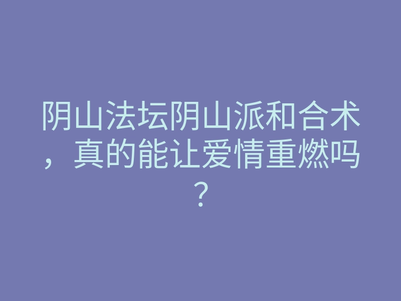 阴山法坛阴山派和合术,真的能让爱情重燃吗?