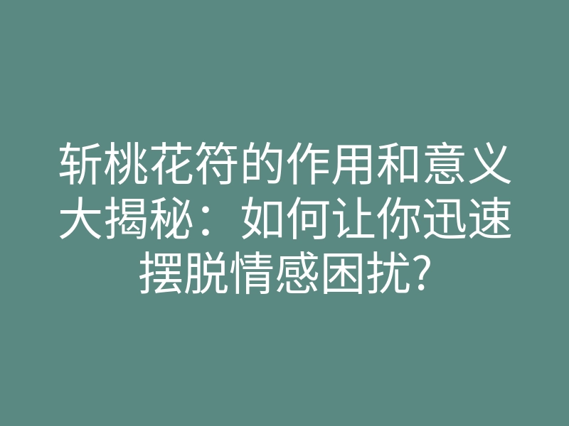 斩桃花符的作用和意义大揭秘：如何让你迅速摆脱情感困扰?