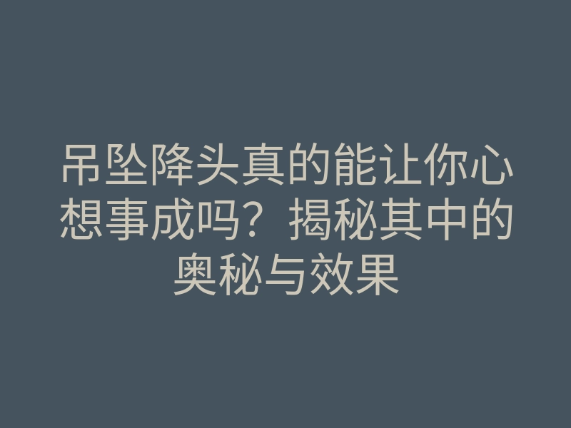 吊坠降头真的能让你心想事成吗?揭秘其中的奥秘与效果