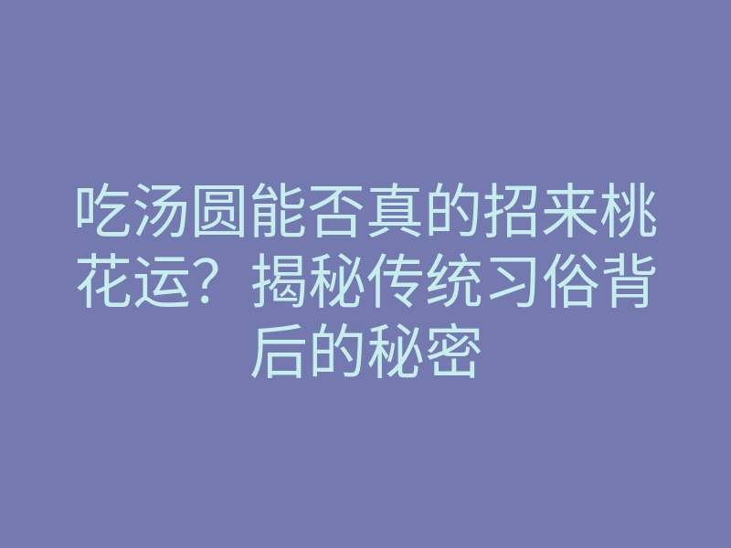 吃汤圆能否真的招来桃花运?揭秘传统习俗背后的秘密