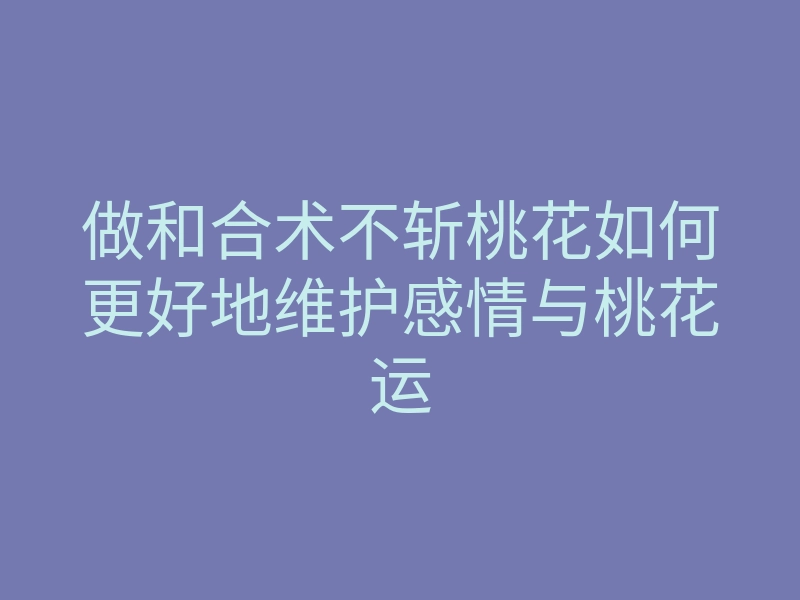 做和合术不斩桃花如何更好地维护感情与桃花运
