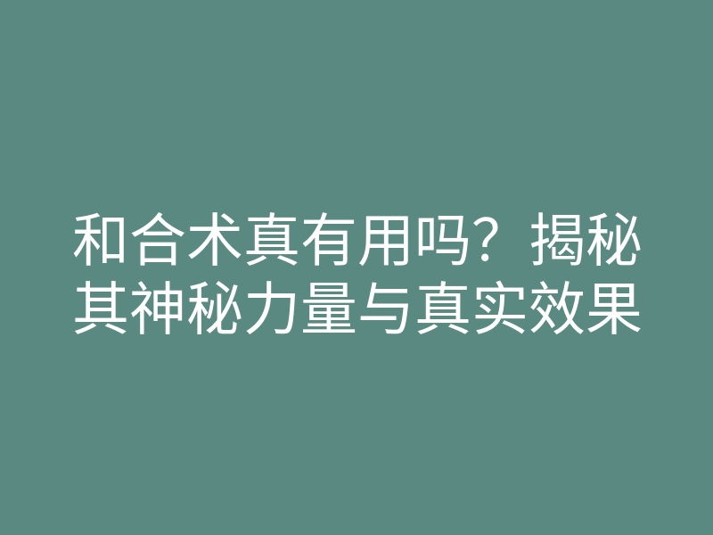 和合术真有用吗?揭秘其神秘力量与真实效果