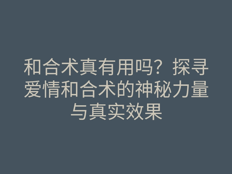 和合术真有用吗?探寻爱情和合术的神秘力量与真实效果