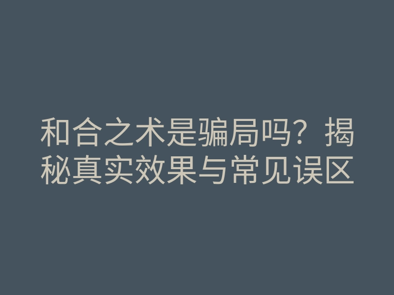 和合之术是骗局吗?揭秘真实效果与常见误区