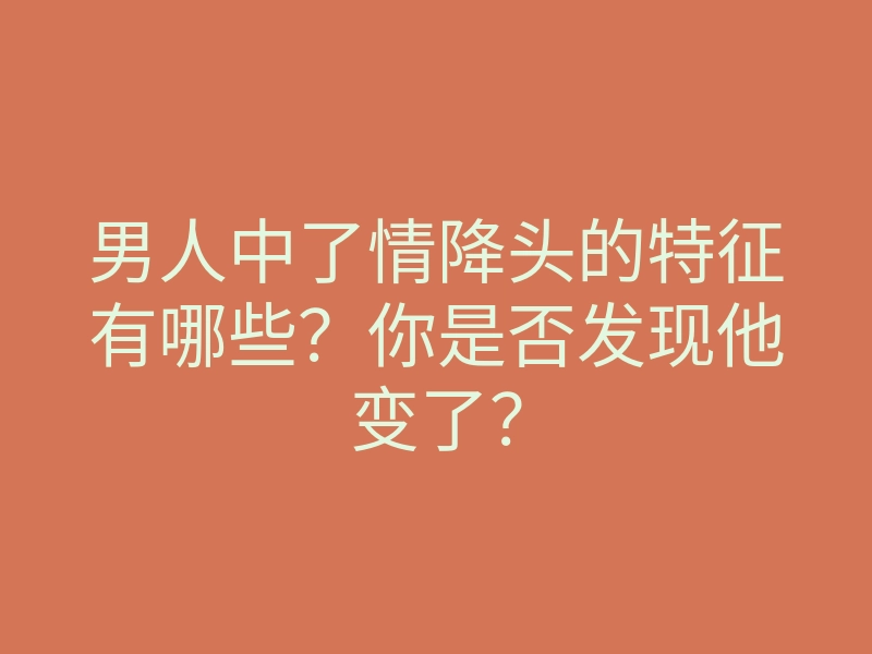 男人中了情降头的特征有哪些?你是否发现他变了?