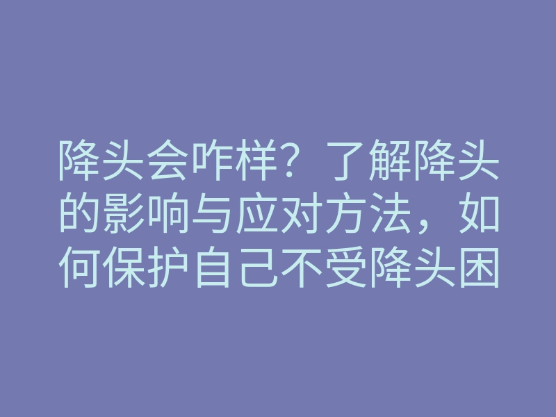 降头会咋样?了解降头的影响与应对方法,如何保护自己不受降头困扰