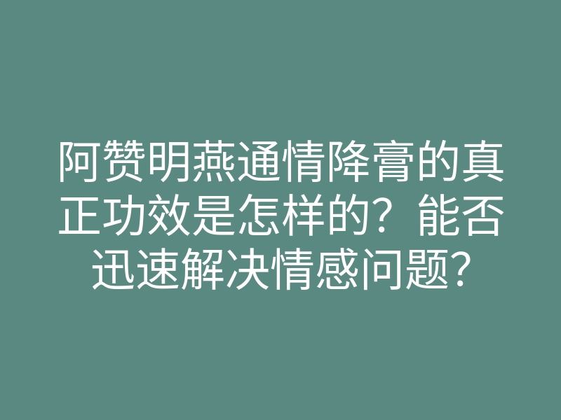 阿赞明燕通情降膏的真正功效是怎样的?能否迅速解决情感问题?