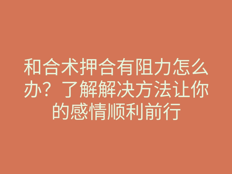和合术押合有阻力怎么办?了解解决方法让你的感情顺利前行