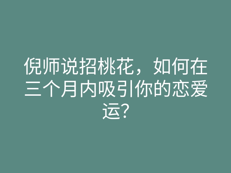 倪师说招桃花,如何在三个月内吸引你的恋爱运?