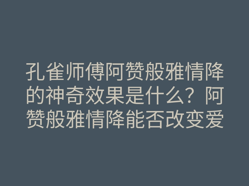 孔雀师傅阿赞般雅情降的神奇效果是什么?阿赞般雅情降能否改变爱情运势?