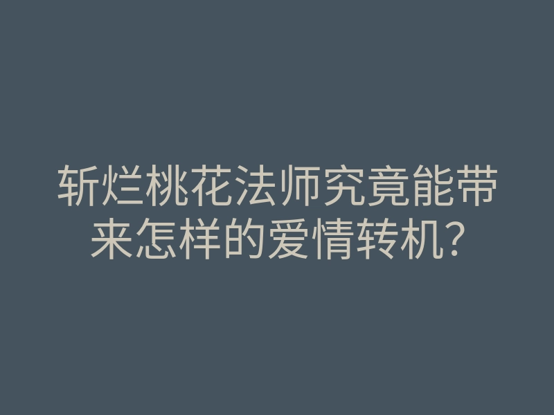 斩烂桃花法师究竟能带来怎样的爱情转机？