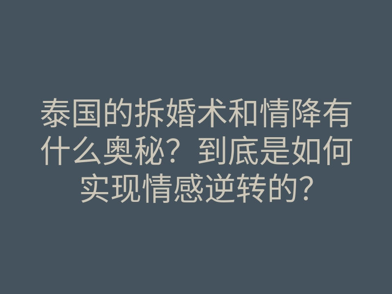 泰国的拆婚术和情降有什么奥秘?到底是如何实现情感逆转的?