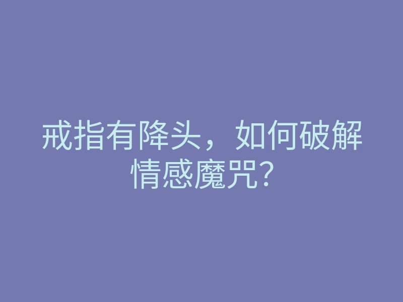 戒指有降头,如何破解情感魔咒?