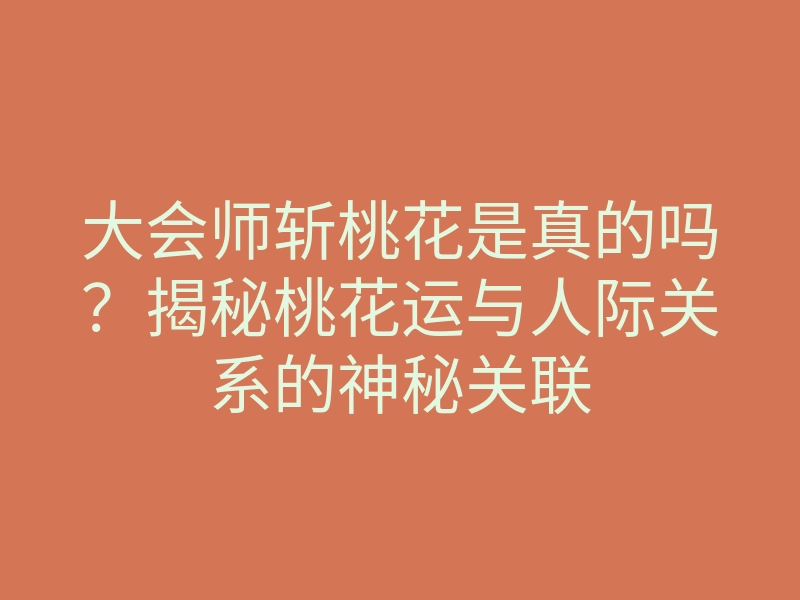 大会师斩桃花是真的吗?揭秘桃花运与人际关系的神秘关联