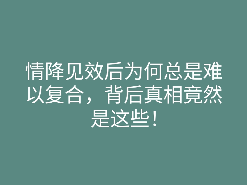 情降见效后为何总是难以复合,背后真相竟然是这些!