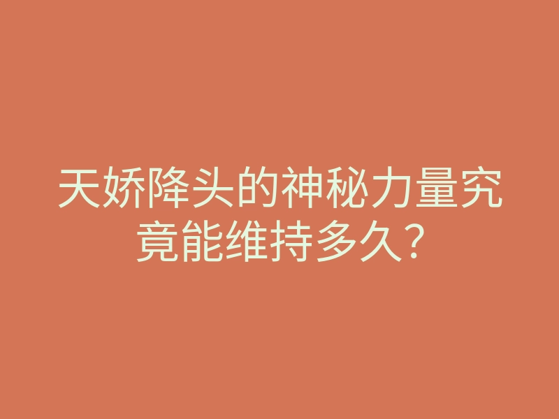天娇降头的神秘力量究竟能维持多久?