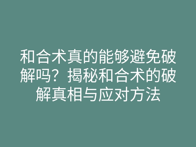 和合术真的能够避免破解吗?揭秘和合术的破解真相与应对方法