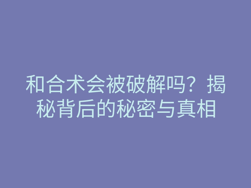 和合术会被破解吗?揭秘背后的秘密与真相