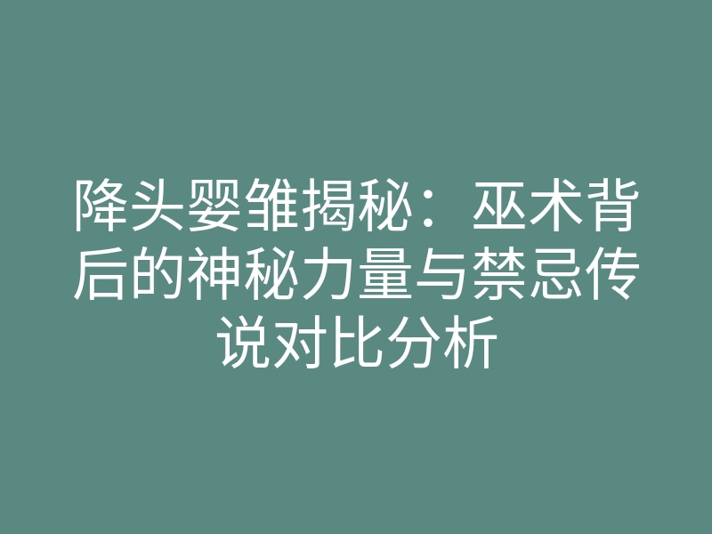 降头婴雏揭秘:巫术背后的神秘力量与禁忌传说对比分析