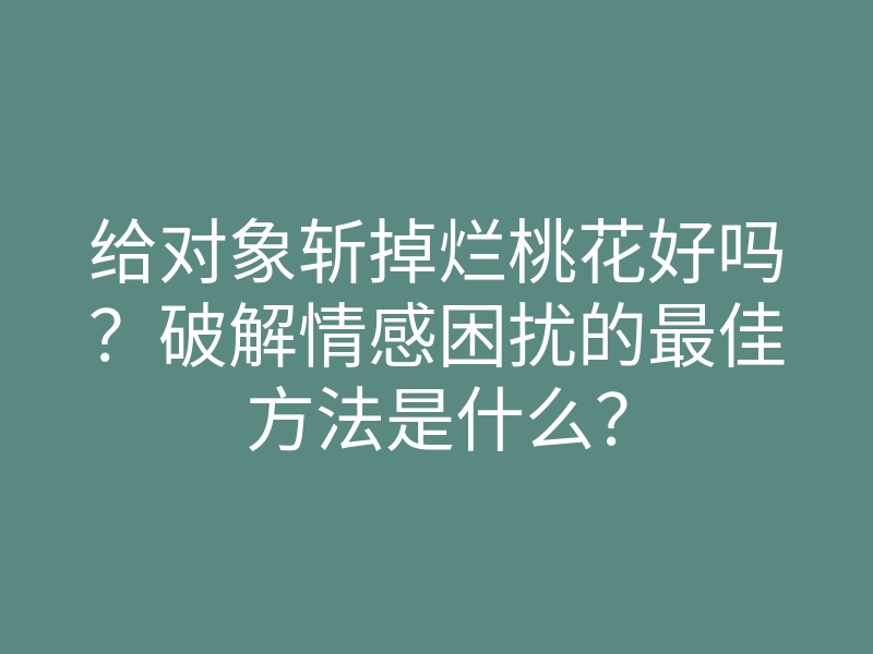 给对象斩掉烂桃花好吗?破解情感困扰的最佳方法是什么?