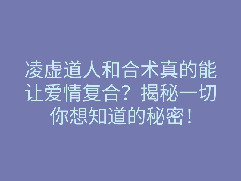 凌虚道人和合术真的能让爱情复合?揭秘一切你想知道的秘密!