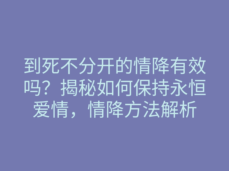到死不分开的情降有效吗?揭秘如何保持永恒爱情,情降方法解析