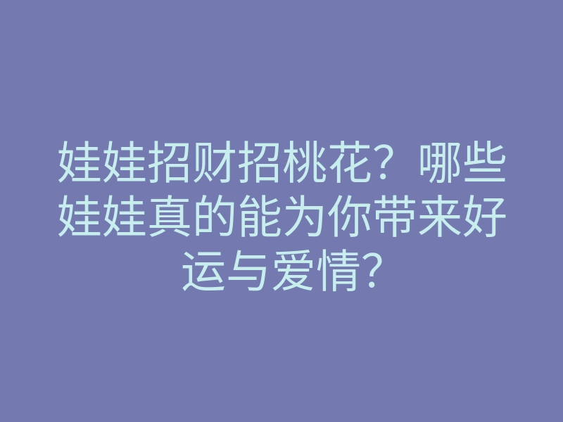 娃娃招财招桃花？哪些娃娃真的能为你带来好运与爱情？