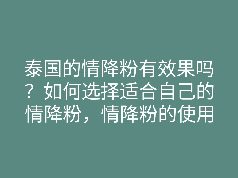 泰国的情降粉有效果吗?如何选择适合自己的情降粉,情降粉的使用方法分享