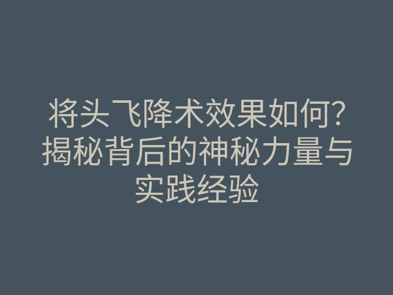 将头飞降术效果如何?揭秘背后的神秘力量与实践经验