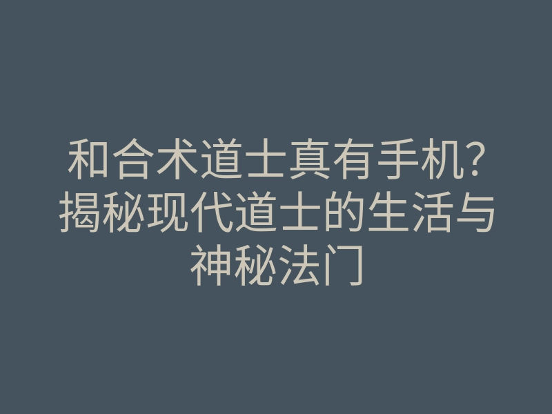 和合术道士真有手机?揭秘现代道士的生活与神秘法门