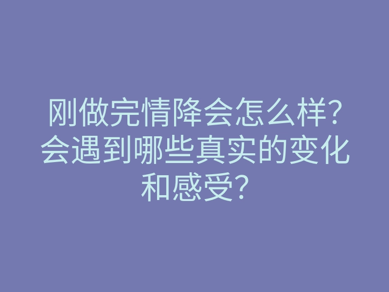 刚做完情降会怎么样?会遇到哪些真实的变化和感受?
