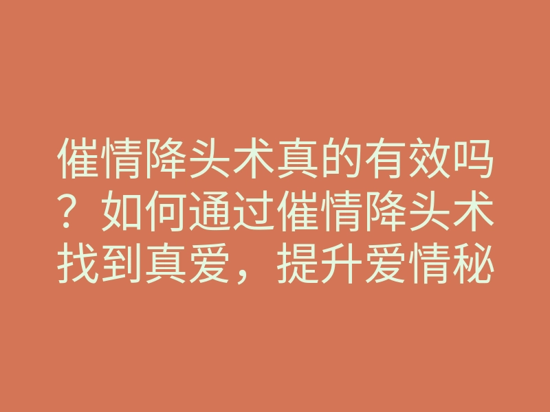 催情降头术真的有效吗？如何通过催情降头术找到真爱，提升爱情秘法